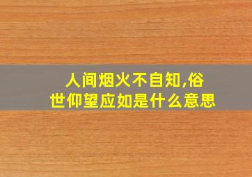 人间烟火不自知,俗世仰望应如是什么意思