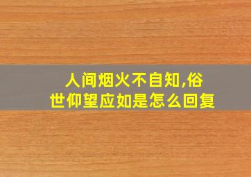 人间烟火不自知,俗世仰望应如是怎么回复