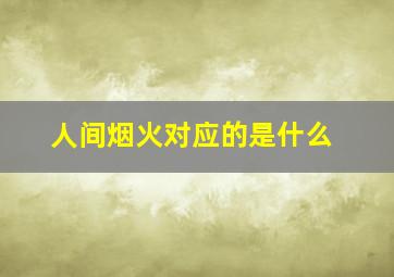 人间烟火对应的是什么