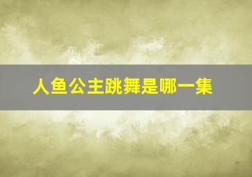 人鱼公主跳舞是哪一集