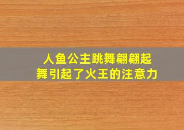 人鱼公主跳舞翩翩起舞引起了火王的注意力