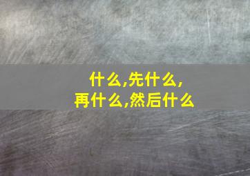 什么,先什么,再什么,然后什么