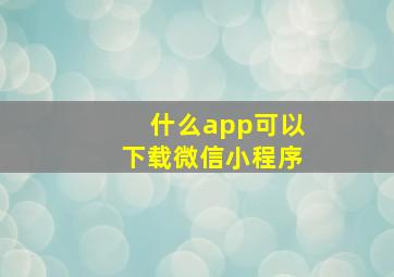 什么app可以下载微信小程序