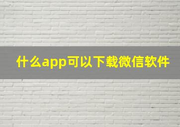 什么app可以下载微信软件