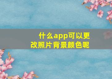 什么app可以更改照片背景颜色呢