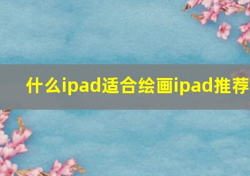 什么ipad适合绘画ipad推荐