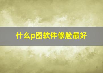 什么p图软件修脸最好