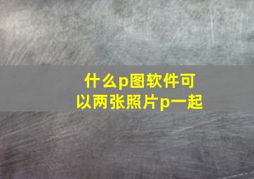 什么p图软件可以两张照片p一起