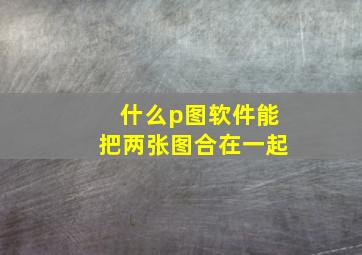 什么p图软件能把两张图合在一起