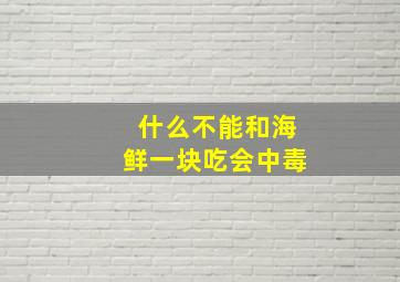 什么不能和海鲜一块吃会中毒