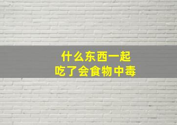 什么东西一起吃了会食物中毒