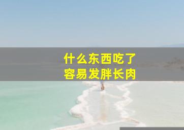 什么东西吃了容易发胖长肉