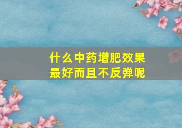 什么中药增肥效果最好而且不反弹呢