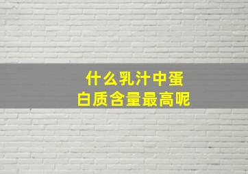 什么乳汁中蛋白质含量最高呢