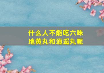 什么人不能吃六味地黄丸和逍遥丸呢