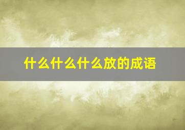 什么什么什么放的成语