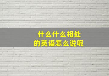 什么什么相处的英语怎么说呢