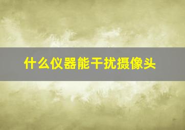 什么仪器能干扰摄像头