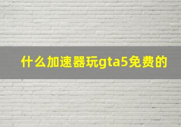 什么加速器玩gta5免费的