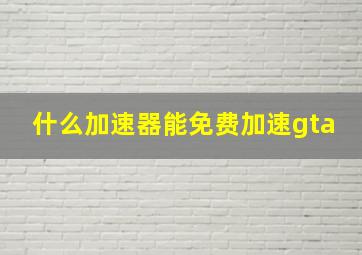 什么加速器能免费加速gta