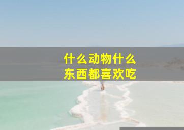 什么动物什么东西都喜欢吃