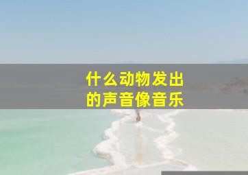 什么动物发出的声音像音乐