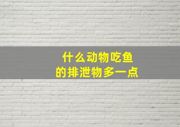 什么动物吃鱼的排泄物多一点