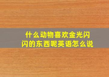 什么动物喜欢金光闪闪的东西呢英语怎么说