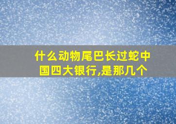 什么动物尾巴长过蛇中国四大银行,是那几个