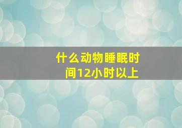 什么动物睡眠时间12小时以上