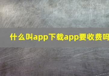 什么叫app下载app要收费吗