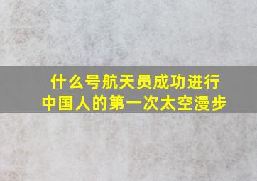 什么号航天员成功进行中国人的第一次太空漫步