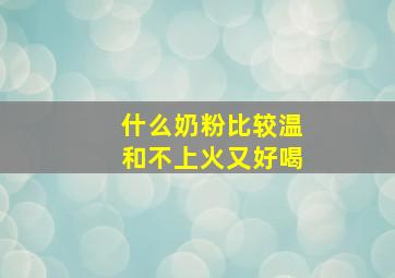 什么奶粉比较温和不上火又好喝