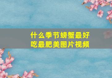 什么季节螃蟹最好吃最肥美图片视频