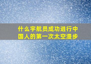 什么宇航员成功进行中国人的第一次太空漫步