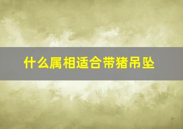 什么属相适合带猪吊坠