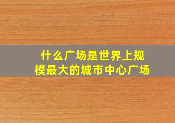 什么广场是世界上规模最大的城市中心广场