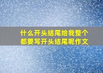 什么开头结尾给我整个都要写开头结尾呢作文