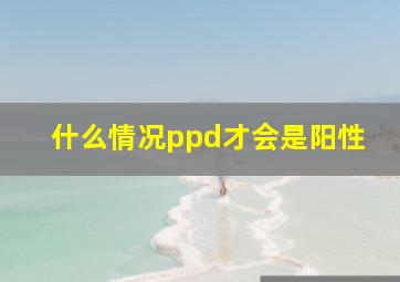 什么情况ppd才会是阳性