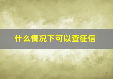 什么情况下可以查征信