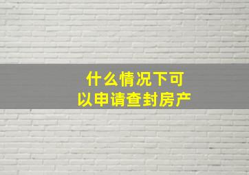 什么情况下可以申请查封房产