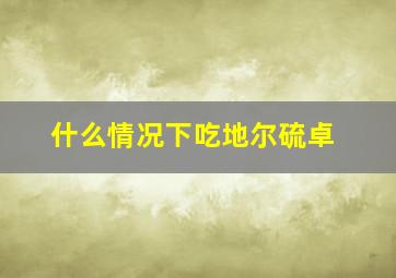 什么情况下吃地尔硫卓