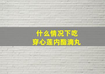 什么情况下吃穿心莲内酯滴丸