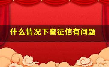 什么情况下查征信有问题