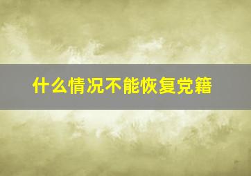 什么情况不能恢复党籍