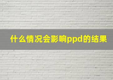 什么情况会影响ppd的结果