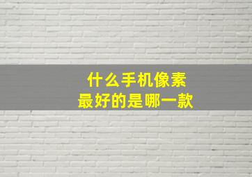 什么手机像素最好的是哪一款