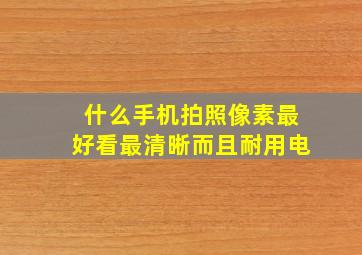 什么手机拍照像素最好看最清晰而且耐用电