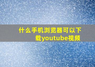 什么手机浏览器可以下载youtube视频