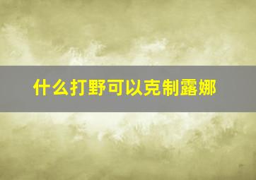 什么打野可以克制露娜